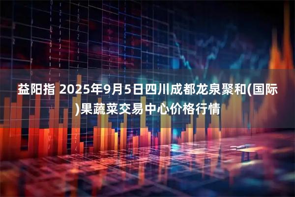 益阳指 2025年9月5日四川成都龙泉聚和(国际)果蔬菜交易中心价格行情