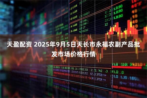 天盈配资 2025年9月5日天长市永福农副产品批发市场价格行情