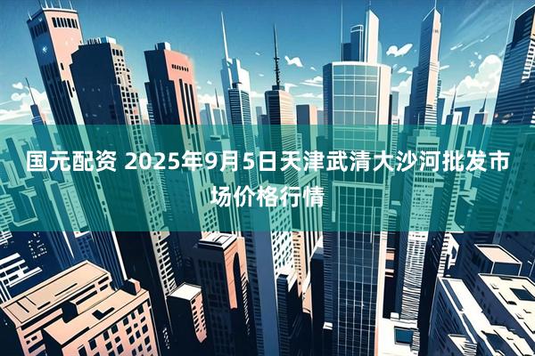 国元配资 2025年9月5日天津武清大沙河批发市场价格行情