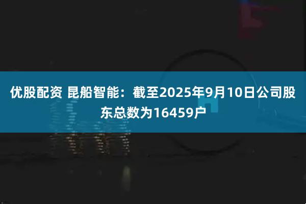 优股配资 昆船智能：截至2025年9月10日公司股东总数为16459户