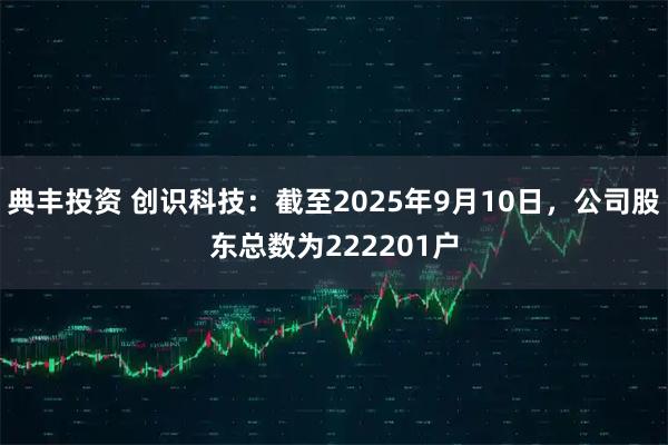 典丰投资 创识科技：截至2025年9月10日，公司股东总数为222201户