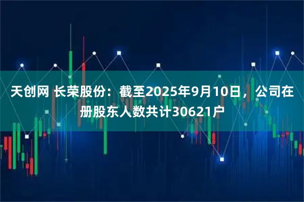 天创网 长荣股份：截至2025年9月10日，公司在册股东人数共计30621户