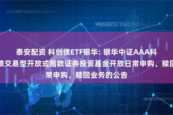 泰安配资 科创债ETF银华: 银华中证AAA科技创新公司债交易型开放式指数证券投资基金开放日常申购、赎回业务的公告