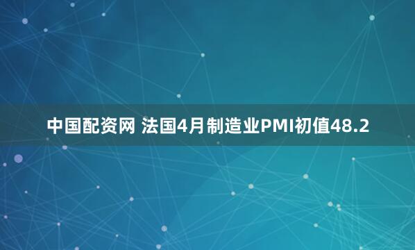 中国配资网 法国4月制造业PMI初值48.2