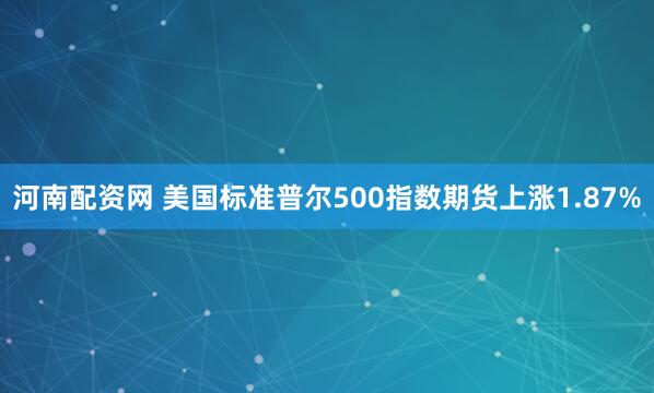 河南配资网 美国标准普尔500指数期货上涨1.87%