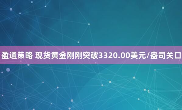 盈通策略 现货黄金刚刚突破3320.00美元/盎司关口