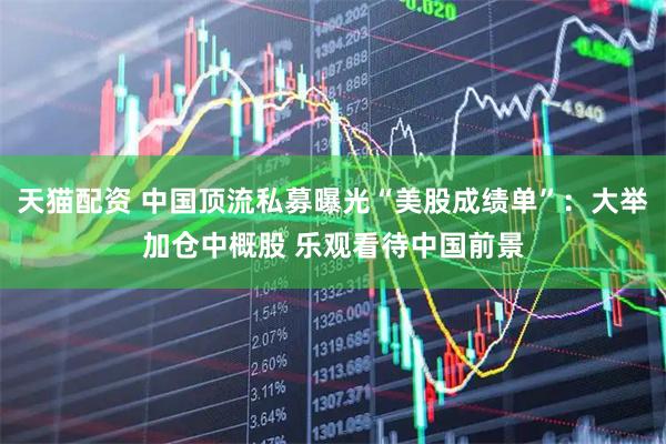 天猫配资 中国顶流私募曝光“美股成绩单”：大举加仓中概股 乐观看待中国前景