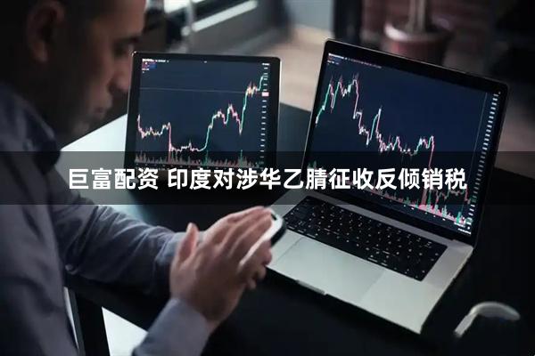 巨富配资 印度对涉华乙腈征收反倾销税