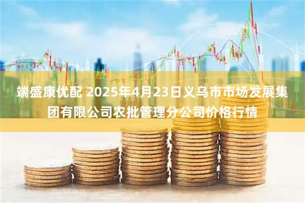 端盛康优配 2025年4月23日义乌市市场发展集团有限公司农批管理分公司价格行情