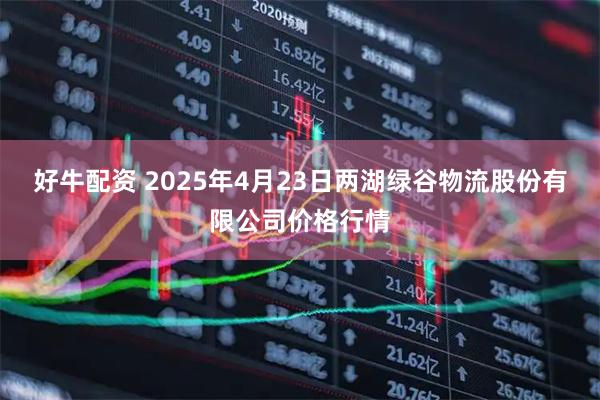 好牛配资 2025年4月23日两湖绿谷物流股份有限公司价格行情