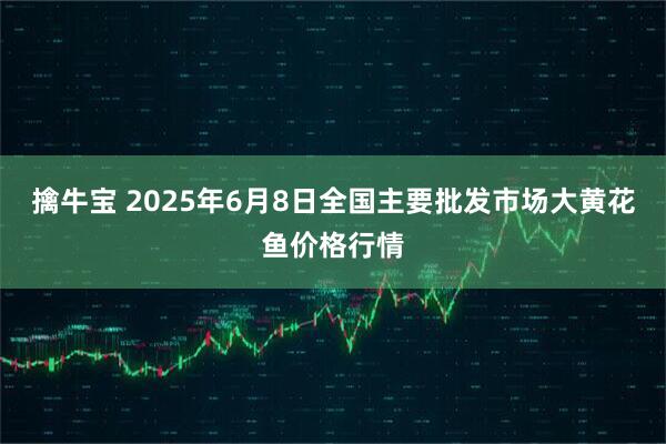 擒牛宝 2025年6月8日全国主要批发市场大黄花鱼价格行情