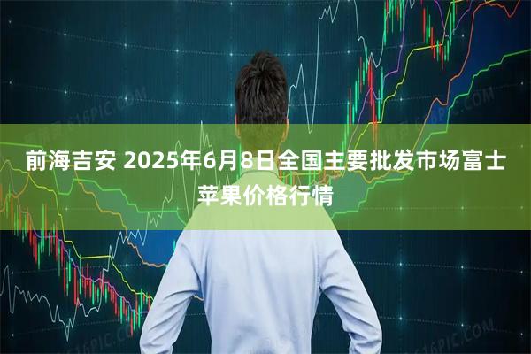 前海吉安 2025年6月8日全国主要批发市场富士苹果价格行情