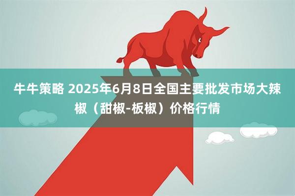 牛牛策略 2025年6月8日全国主要批发市场大辣椒（甜椒-板椒）价格行情