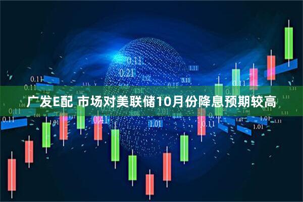 广发E配 市场对美联储10月份降息预期较高