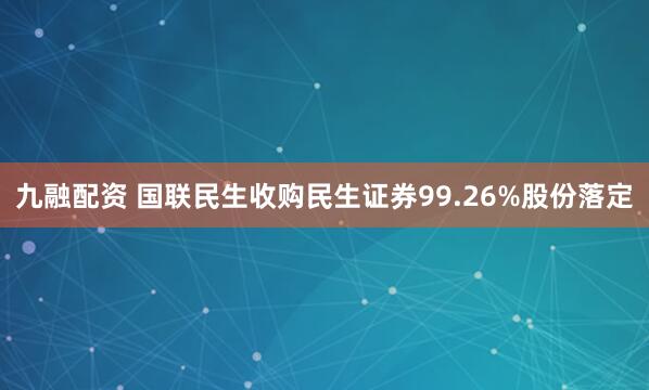 九融配资 国联民生收购民生证券99.26%股份落定