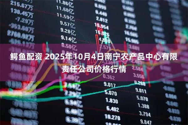 鳄鱼配资 2025年10月4日南宁农产品中心有限责任公司价格行情