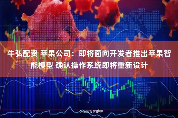 牛弘配资 苹果公司：即将面向开发者推出苹果智能模型 确认操作系统即将重新设计