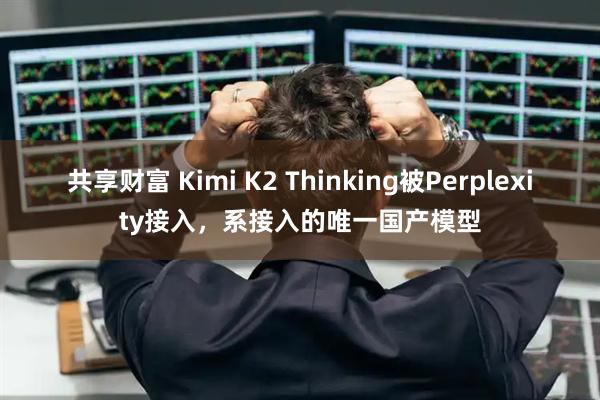 共享财富 Kimi K2 Thinking被Perplexity接入，系接入的唯一国产模型