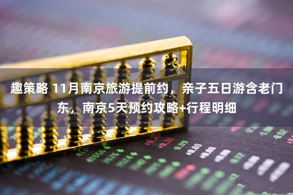 趣策略 11月南京旅游提前约，亲子五日游含老门东，南京5天预约攻略+行程明细