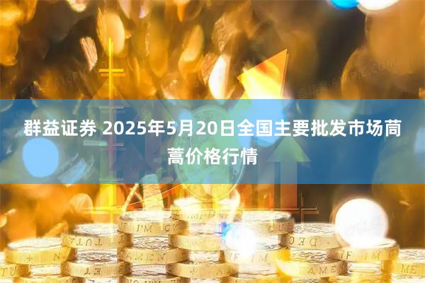 群益证券 2025年5月20日全国主要批发市场茼蒿价格行情