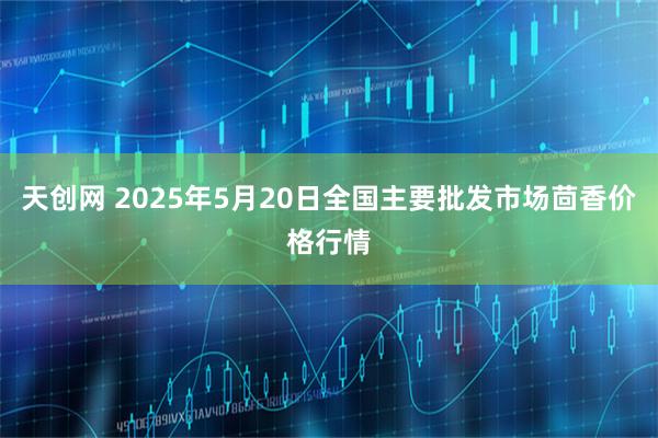天创网 2025年5月20日全国主要批发市场茴香价格行情