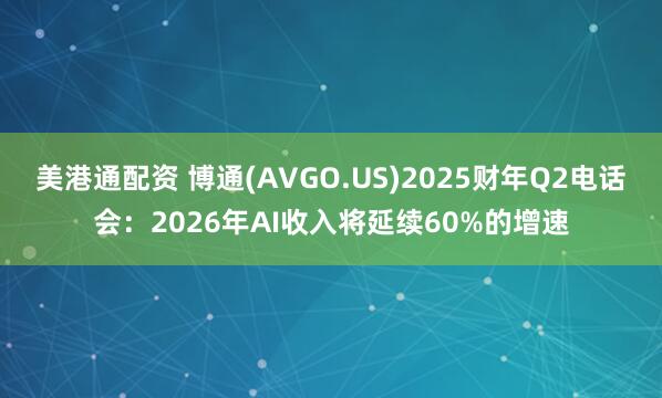 美港通配资 博通(AVGO.US)2025财年Q2电话会：2026年AI收入将延续60%的增速