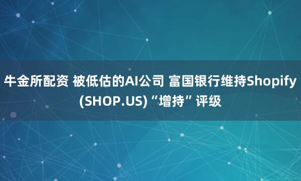 牛金所配资 被低估的AI公司 富国银行维持Shopify(SHOP.US)“增持”评级