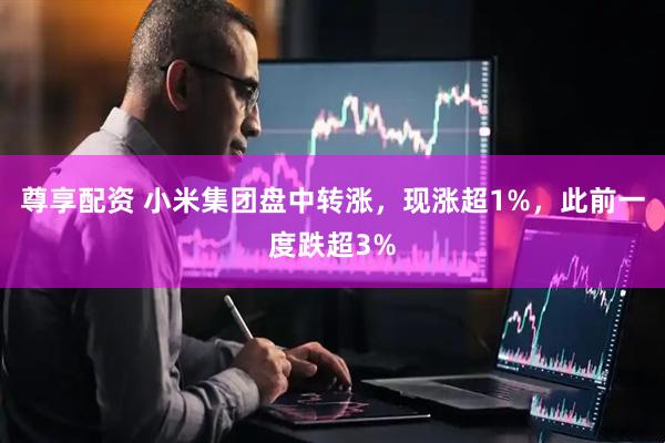 尊享配资 小米集团盘中转涨，现涨超1%，此前一度跌超3%
