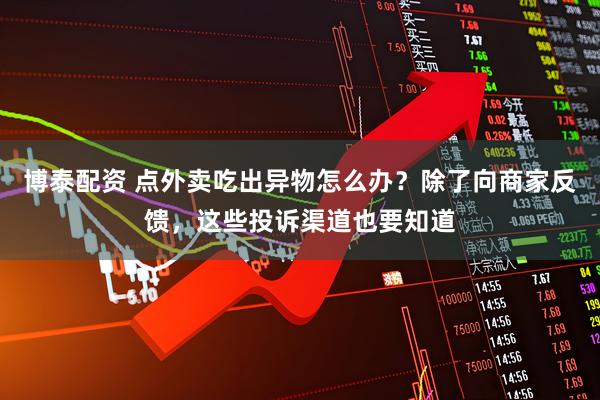 博泰配资 点外卖吃出异物怎么办？除了向商家反馈，这些投诉渠道也要知道