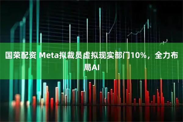 国荣配资 Meta拟裁员虚拟现实部门10%，全力布局AI