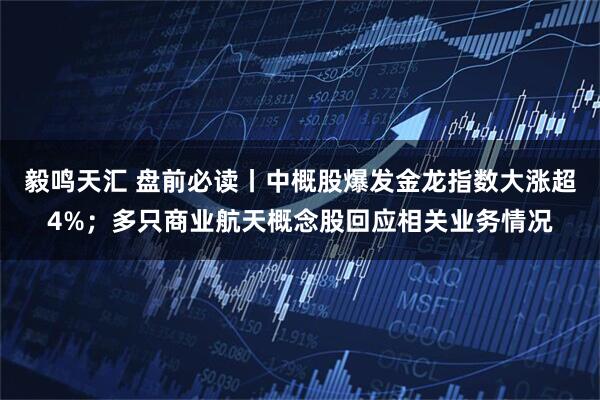 毅鸣天汇 盘前必读丨中概股爆发金龙指数大涨超4%；多只商业航天概念股回应相关业务情况