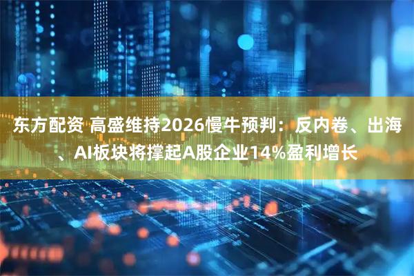 东方配资 高盛维持2026慢牛预判：反内卷、出海、AI板块将撑起A股企业14%盈利增长