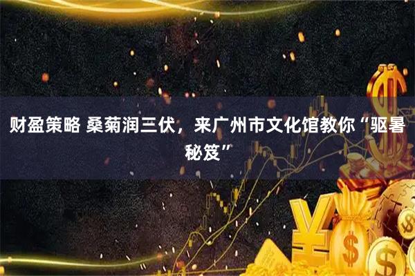 财盈策略 桑菊润三伏，来广州市文化馆教你“驱暑秘笈”
