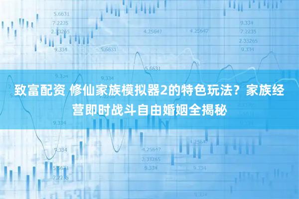 致富配资 修仙家族模拟器2的特色玩法？家族经营即时战斗自由婚姻全揭秘