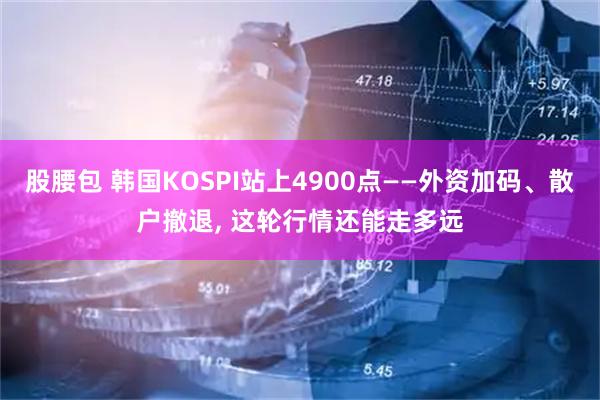 股腰包 韩国KOSPI站上4900点——外资加码、散户撤退, 这轮行情还能走多远