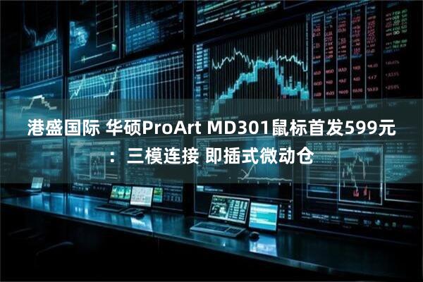 港盛国际 华硕ProArt MD301鼠标首发599元：三模连接 即插式微动仓
