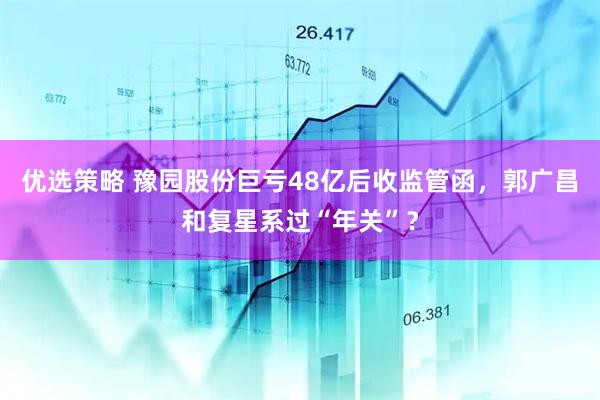 优选策略 豫园股份巨亏48亿后收监管函，郭广昌和复星系过“年关”？