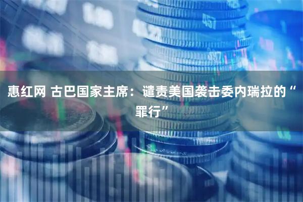 惠红网 古巴国家主席：谴责美国袭击委内瑞拉的“罪行”