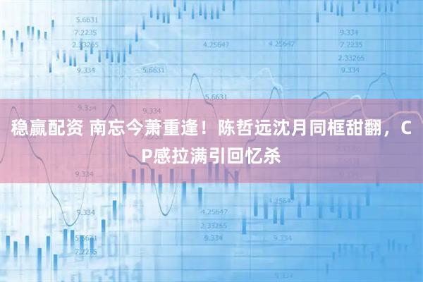 稳赢配资 南忘今萧重逢！陈哲远沈月同框甜翻，CP感拉满引回忆杀