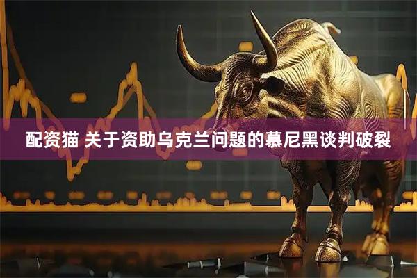 配资猫 关于资助乌克兰问题的慕尼黑谈判破裂