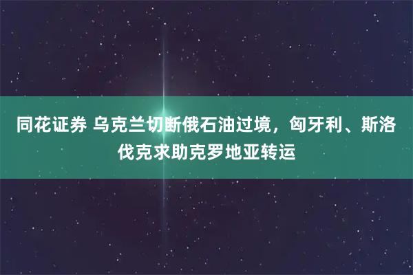 同花证券 乌克兰切断俄石油过境，匈牙利、斯洛伐克求助克罗地亚转运