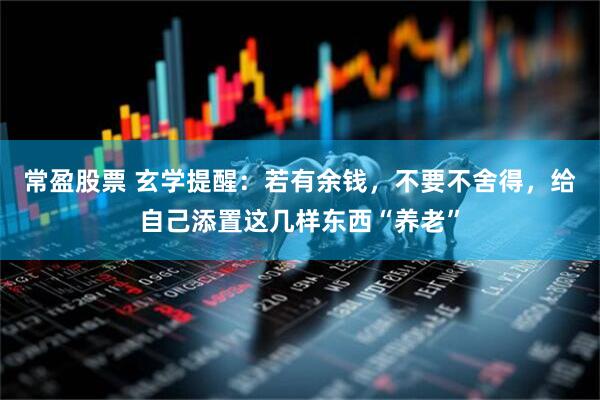 常盈股票 玄学提醒：若有余钱，不要不舍得，给自己添置这几样东西“养老”