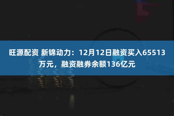 旺源配资 新锦动力：12月12日融资买入65513万元，融资融券余额136亿元