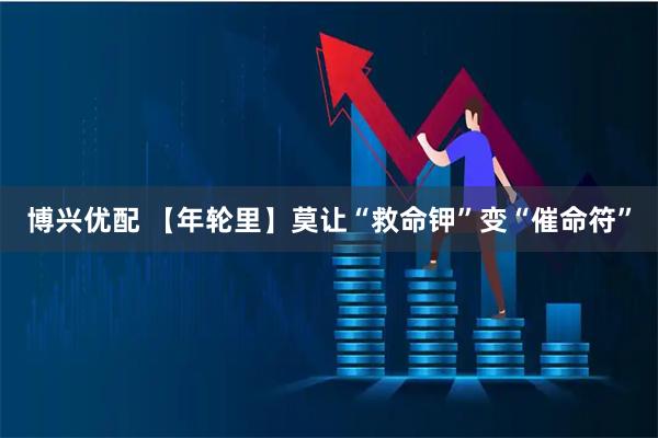 博兴优配 【年轮里】莫让“救命钾”变“催命符”