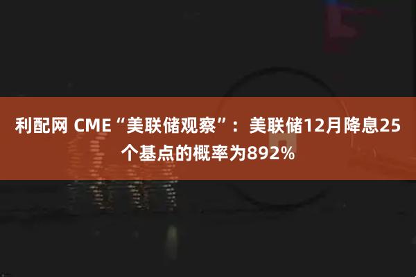 利配网 CME“美联储观察”：美联储12月降息25个基点的概率为892%
