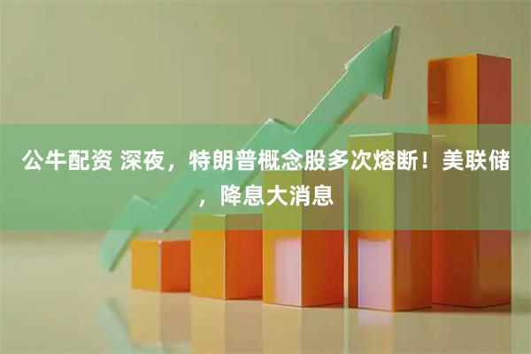 公牛配资 深夜，特朗普概念股多次熔断！美联储，降息大消息