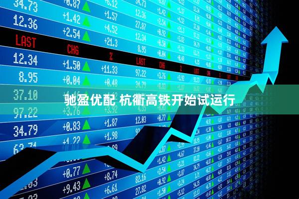 驰盈优配 杭衢高铁开始试运行