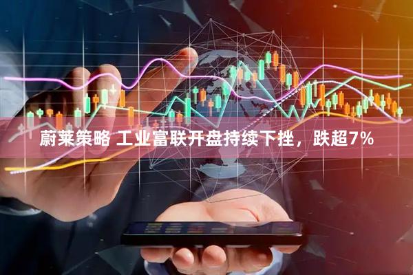 蔚莱策略 工业富联开盘持续下挫，跌超7%