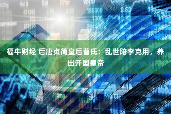 福牛财经 后唐贞简皇后曹氏：乱世陪李克用，养出开国皇帝