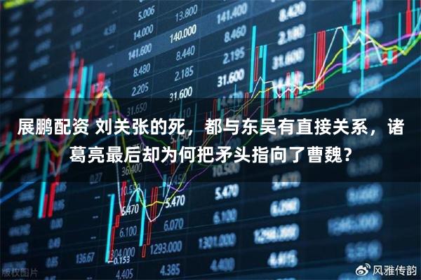 展鹏配资 刘关张的死，都与东吴有直接关系，诸葛亮最后却为何把矛头指向了曹魏？